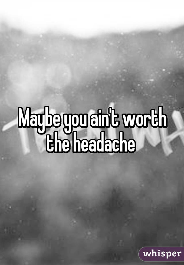 Maybe you ain't worth the headache 