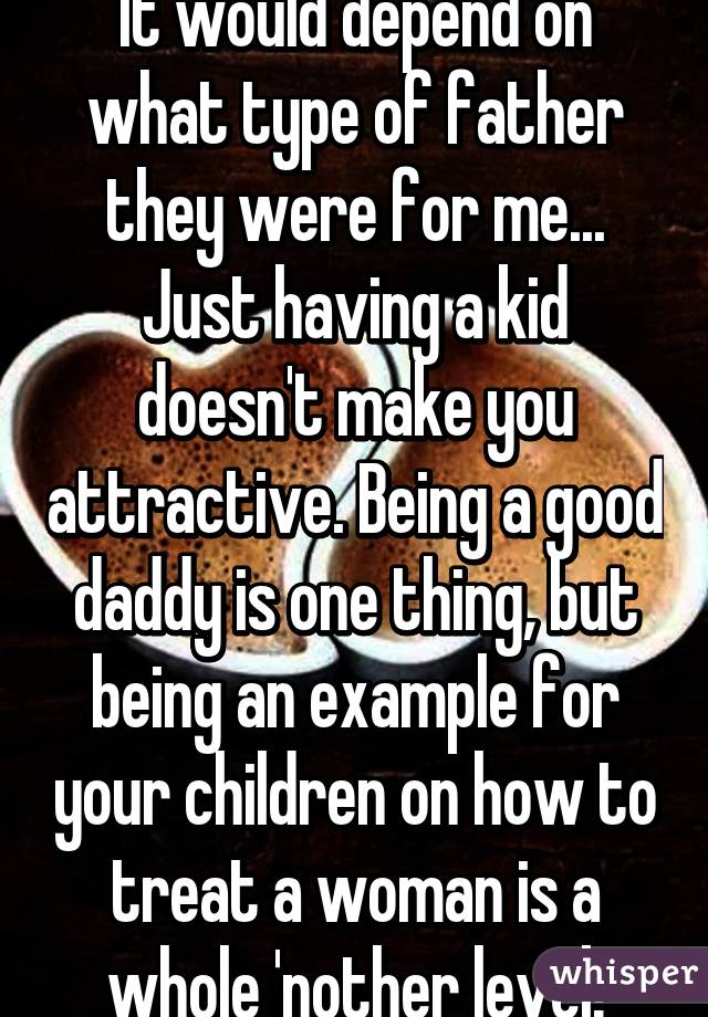 It would depend on what type of father they were for me... Just having a kid doesn't make you attractive. Being a good daddy is one thing, but being an example for your children on how to treat a woman is a whole 'nother level!