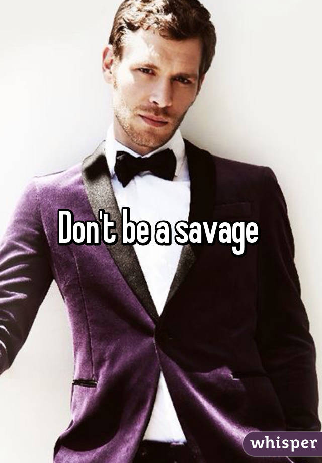 Don't be a savage 