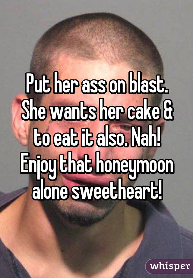 Put her ass on blast. She wants her cake & to eat it also. Nah!
Enjoy that honeymoon alone sweetheart!