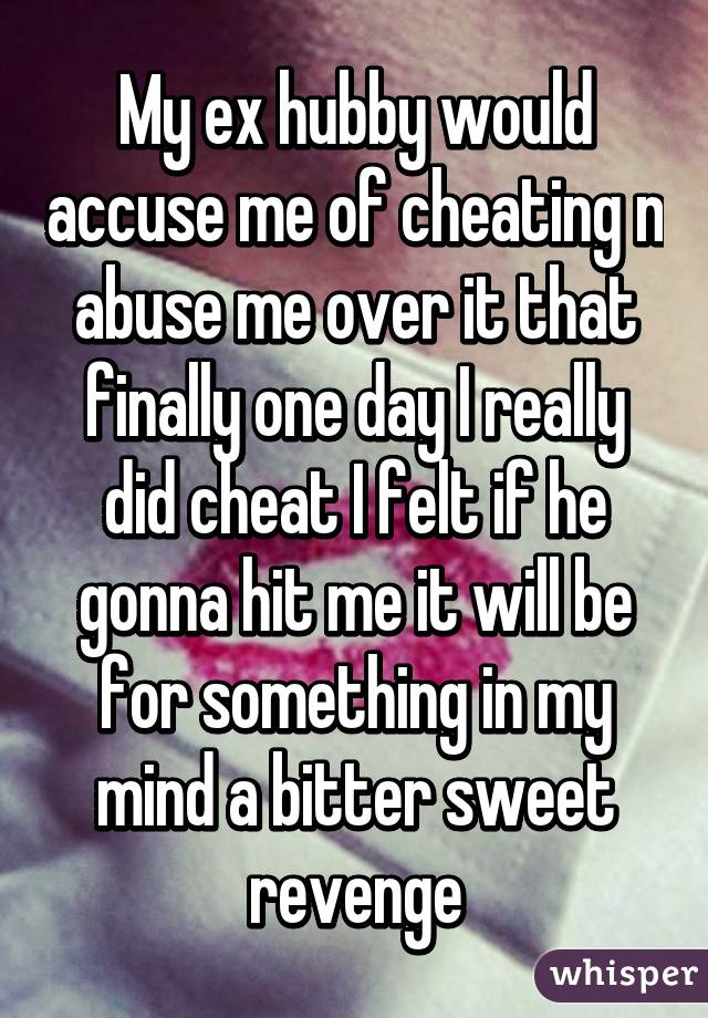 My ex hubby would accuse me of cheating n abuse me over it that finally one day I really did cheat I felt if he gonna hit me it will be for something in my mind a bitter sweet revenge