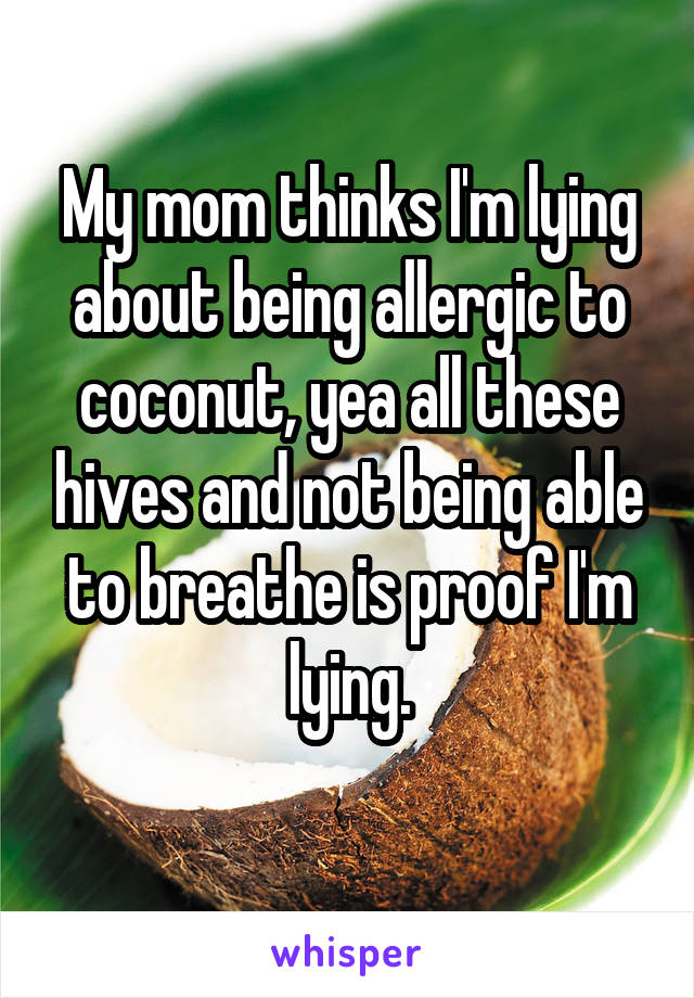 My mom thinks I'm lying about being allergic to coconut, yea all these hives and not being able to breathe is proof I'm lying.
