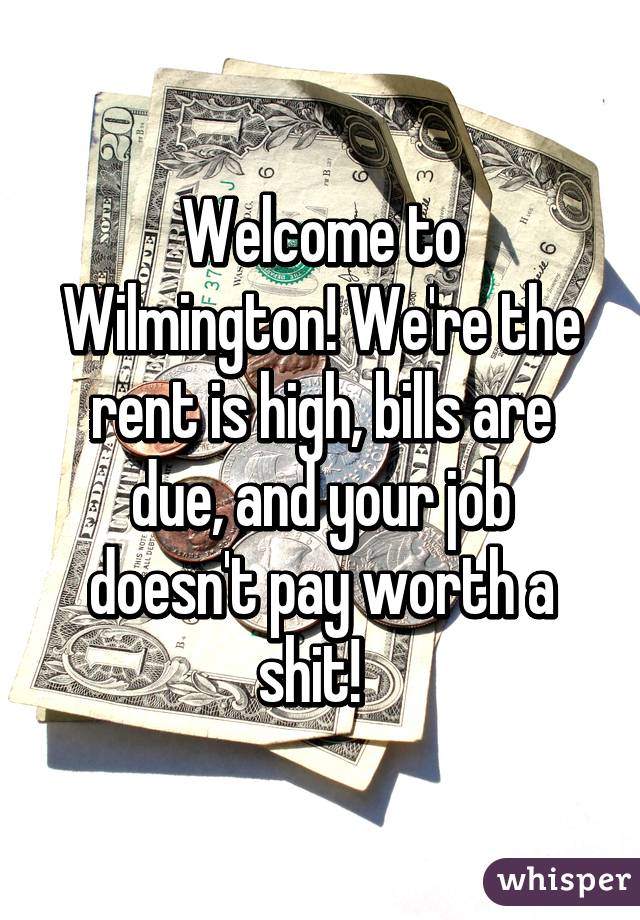 Welcome to Wilmington! We're the rent is high, bills are due, and your job doesn't pay worth a shit!  