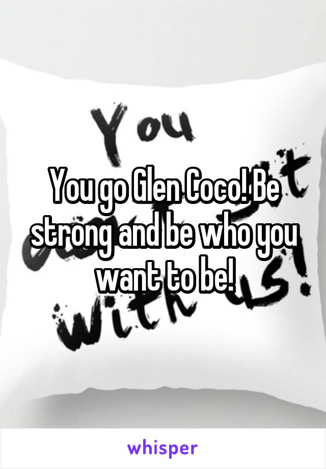 You go Glen Coco! Be strong and be who you want to be!