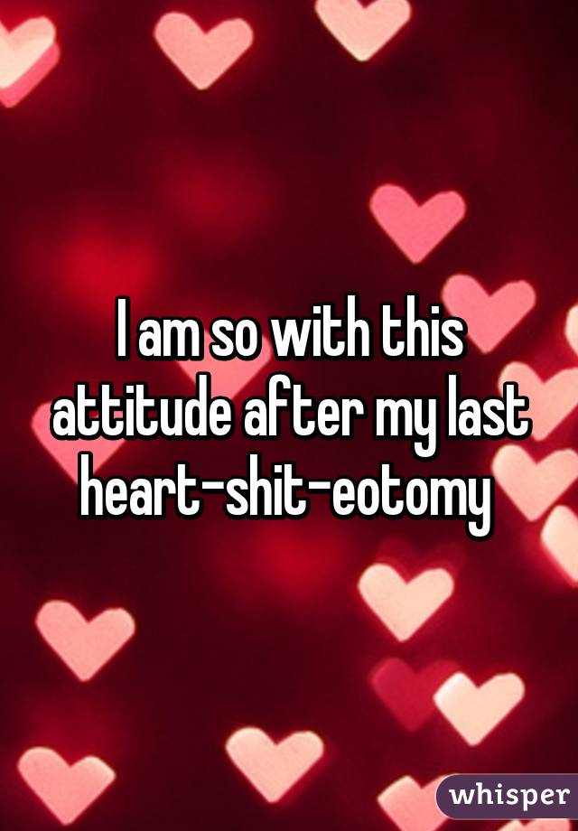 I am so with this attitude after my last heart-shit-eotomy 