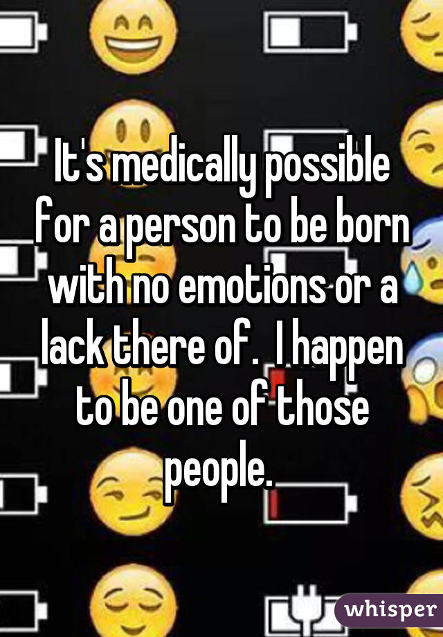 It's medically possible for a person to be born with no emotions or a lack there of.  I happen to be one of those people. 