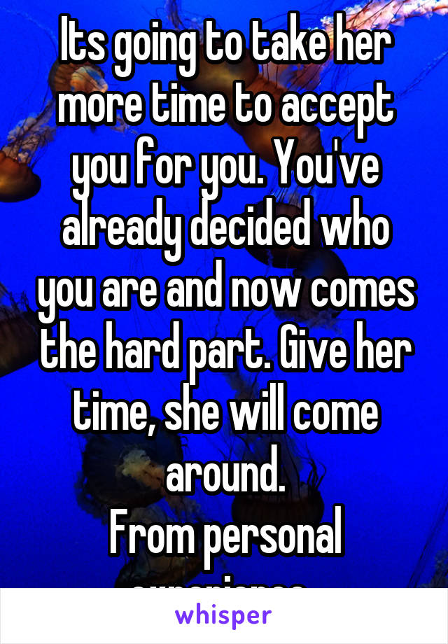 Its going to take her more time to accept you for you. You've already decided who you are and now comes the hard part. Give her time, she will come around.
From personal experience. 