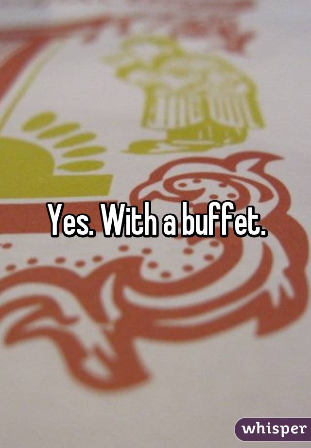 Yes. With a buffet.