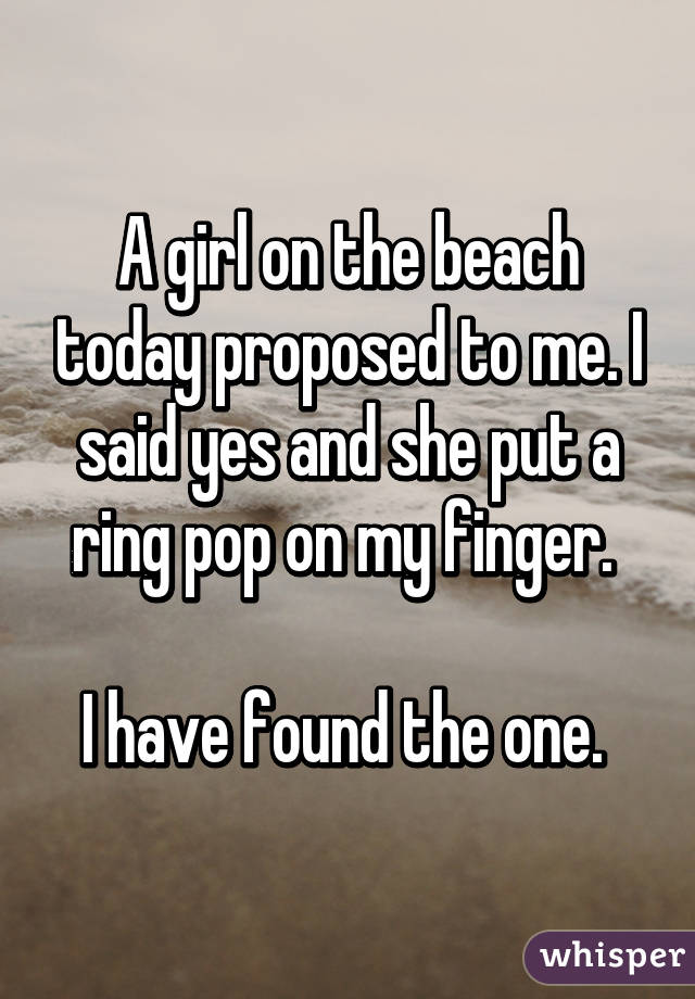 A girl on the beach today proposed to me. I said yes and she put a ring pop on my finger. 

I have found the one. 