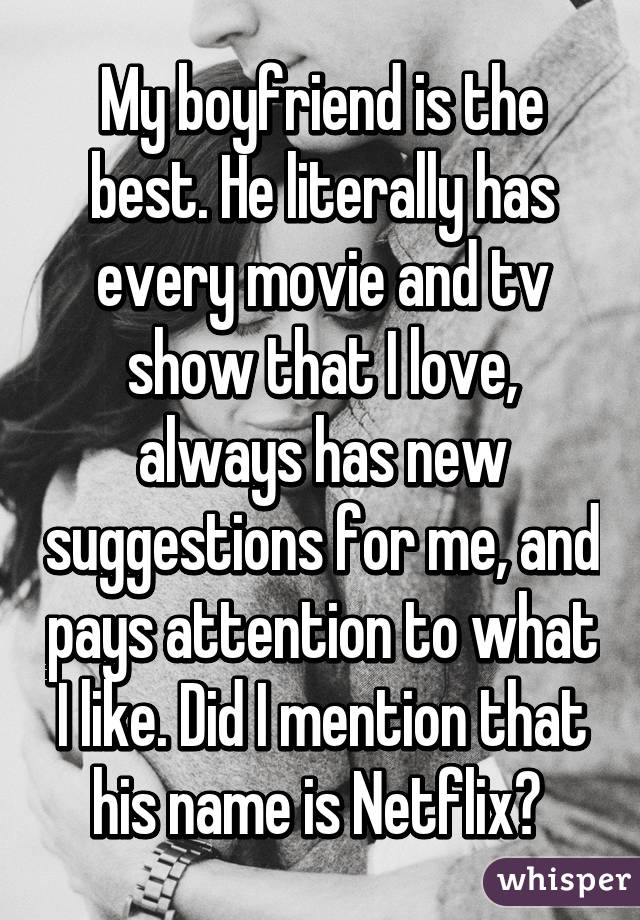 My boyfriend is the best. He literally has every movie and tv show that I love, always has new suggestions for me, and pays attention to what I like. Did I mention that his name is Netflix? 