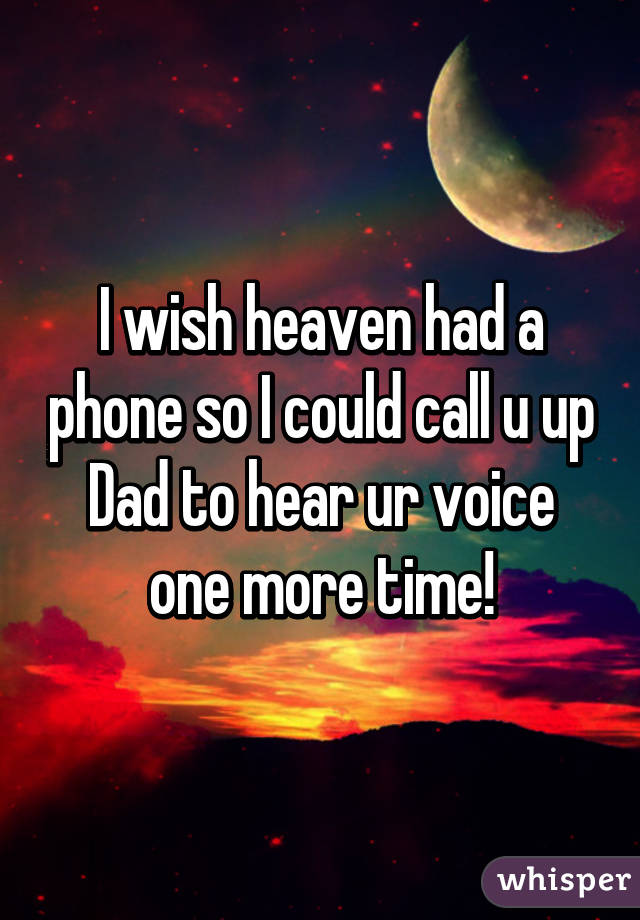 I wish heaven had a phone so I could call u up Dad to hear ur voice one more time!