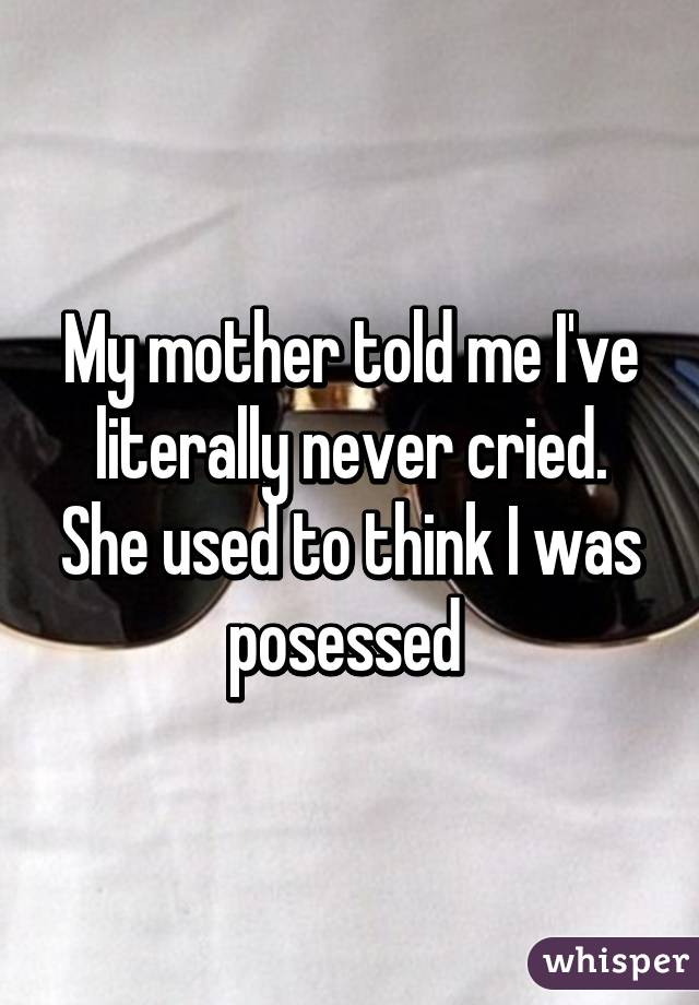 My mother told me I've literally never cried. She used to think I was posessed 