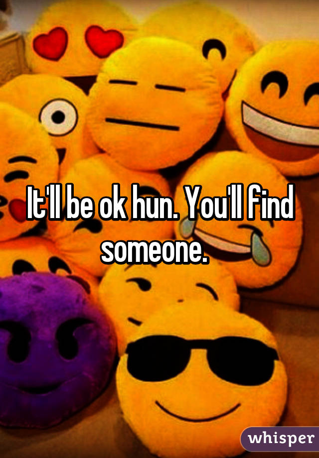 It'll be ok hun. You'll find someone.  