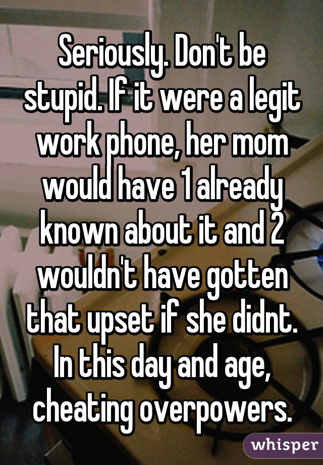 Seriously. Don't be stupid. If it were a legit work phone, her mom would have 1 already known about it and 2 wouldn't have gotten that upset if she didnt. In this day and age, cheating overpowers.