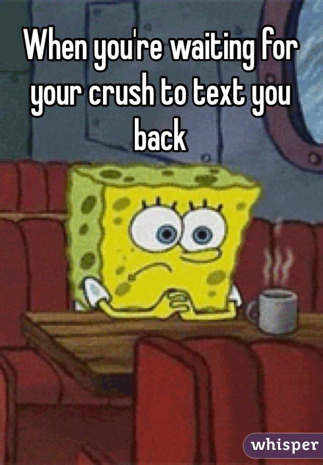 When you're waiting for your crush to text you back