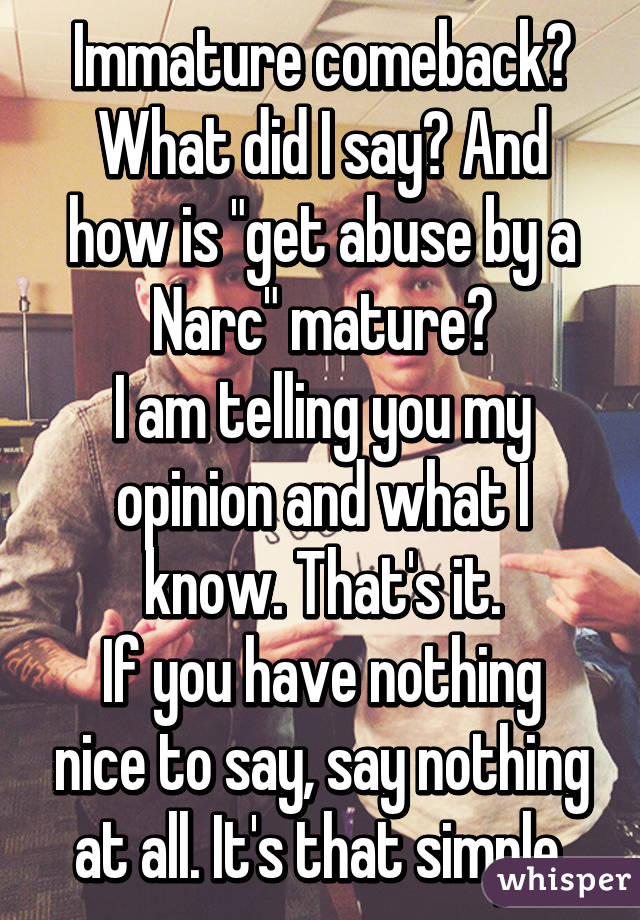 Immature comeback? What did I say? And how is "get abuse by a Narc" mature?
I am telling you my opinion and what I know. That's it.
If you have nothing nice to say, say nothing at all. It's that simple.