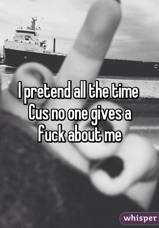 I pretend all the time 
Cus no one gives a fuck about me