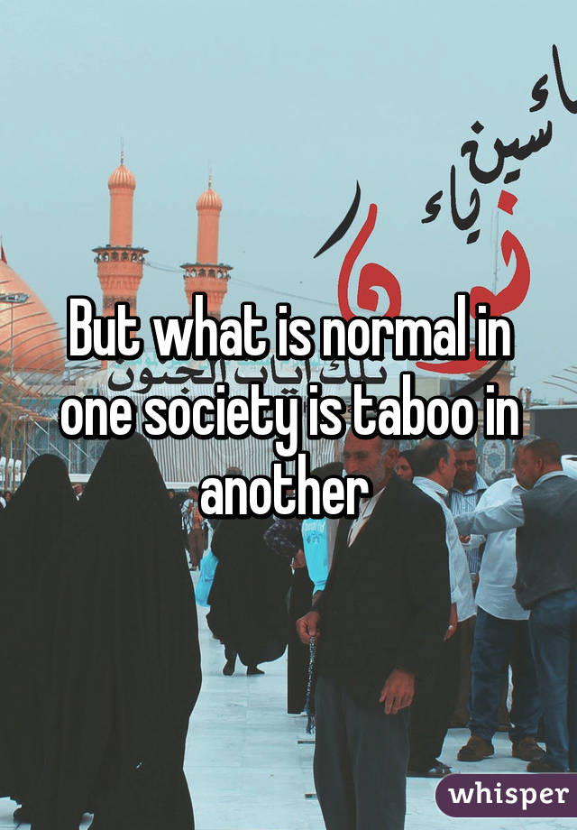 But what is normal in one society is taboo in another 