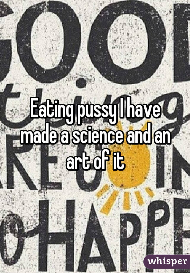 Eating pussy I have made a science and an art of it