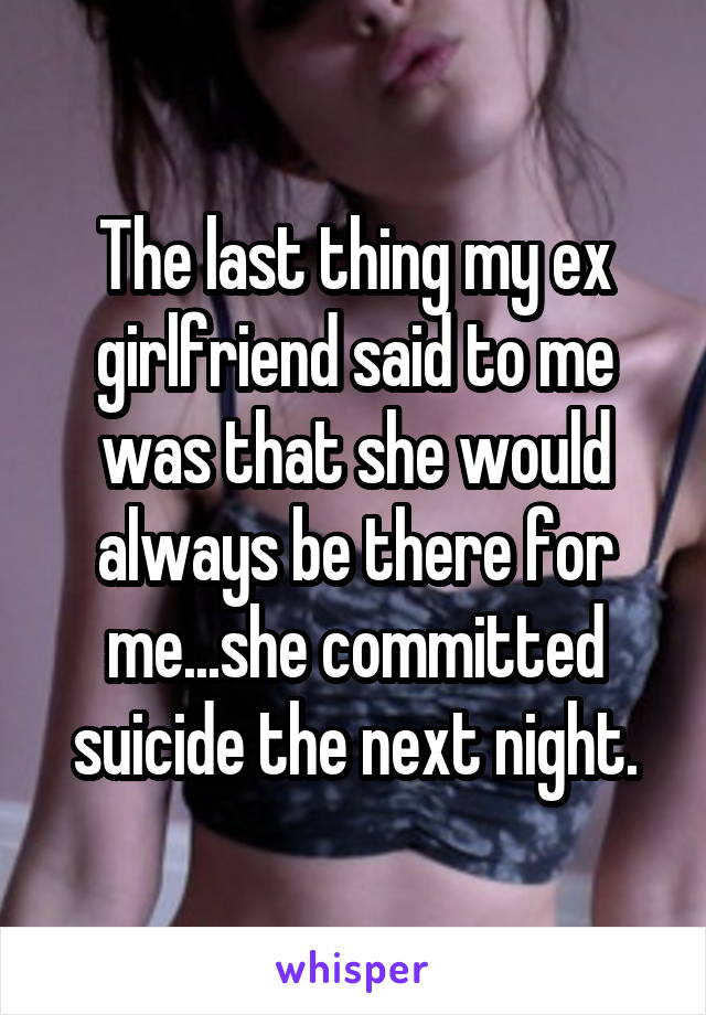 The last thing my ex girlfriend said to me was that she would always be there for me...she committed suicide the next night.