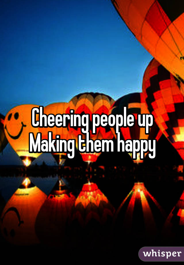 Cheering people up
Making them happy