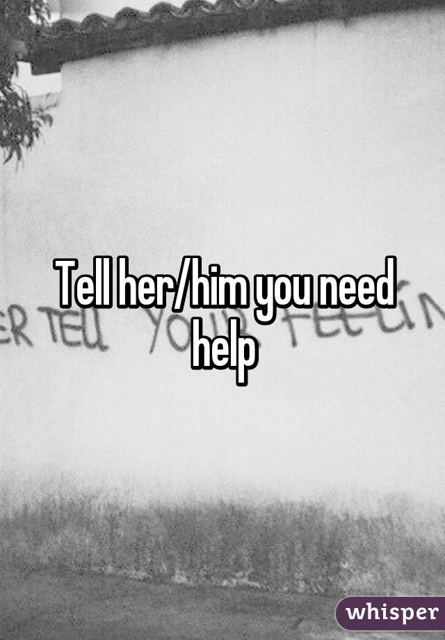 Tell her/him you need help