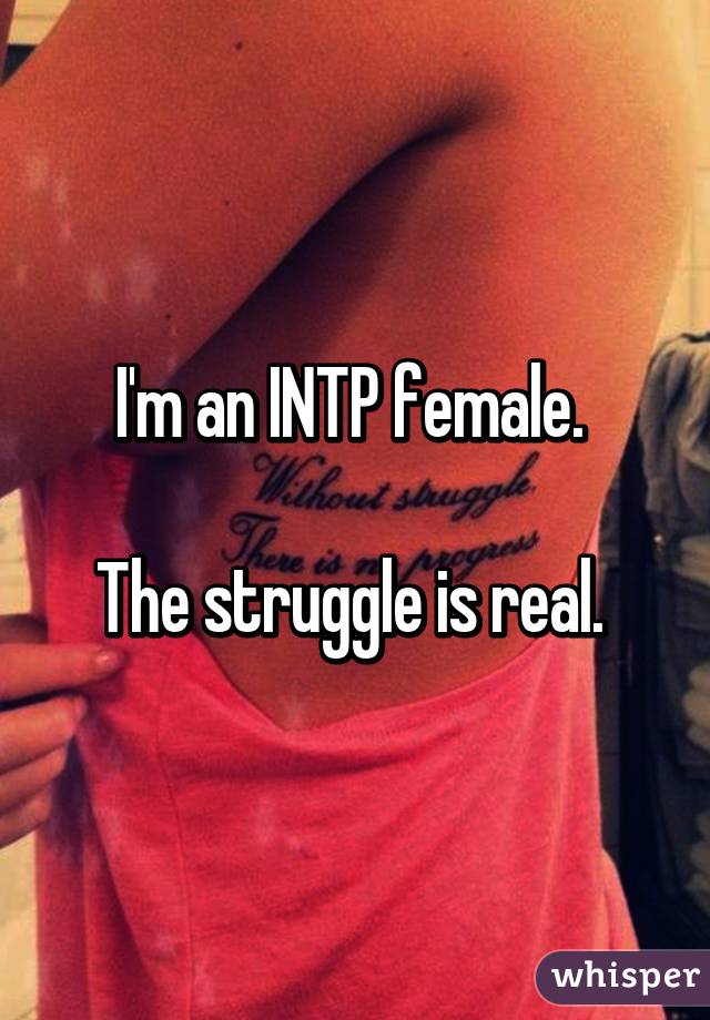 I'm an INTP female. 

The struggle is real. 