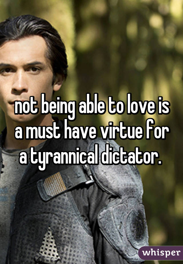 not being able to love is a must have virtue for a tyrannical dictator. 