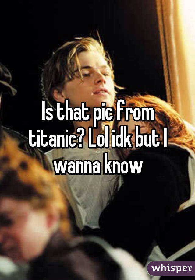 Is that pic from titanic? Lol idk but I wanna know