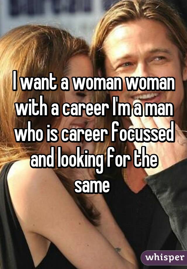 I want a woman woman with a career I'm a man who is career focussed and looking for the same 