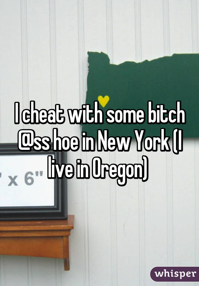 I cheat with some bitch @ss hoe in New York (I live in Oregon) 