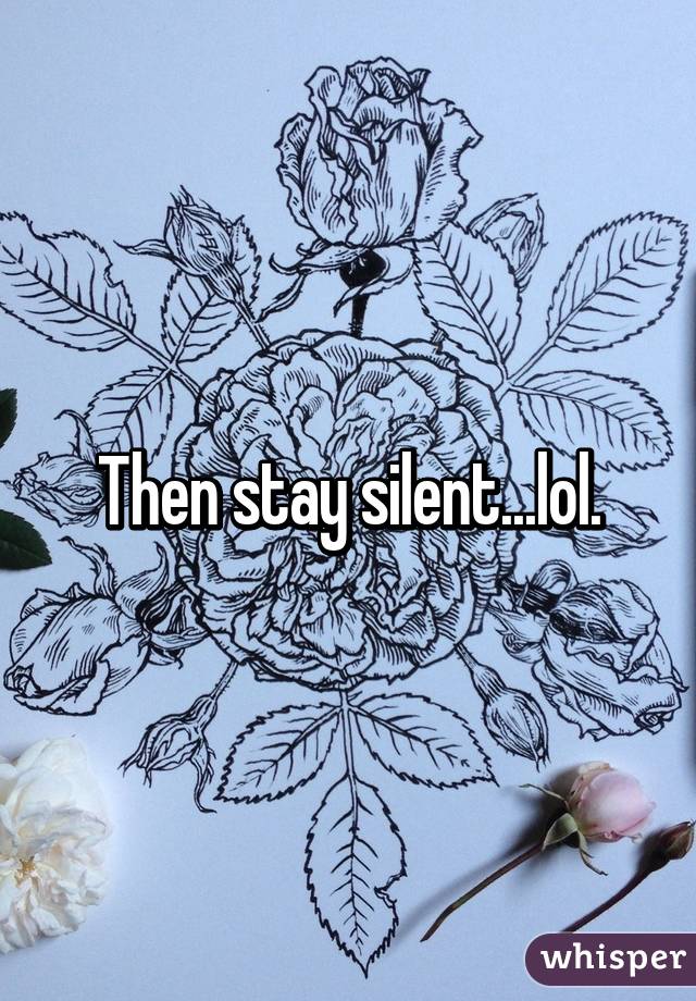 Then stay silent...lol.