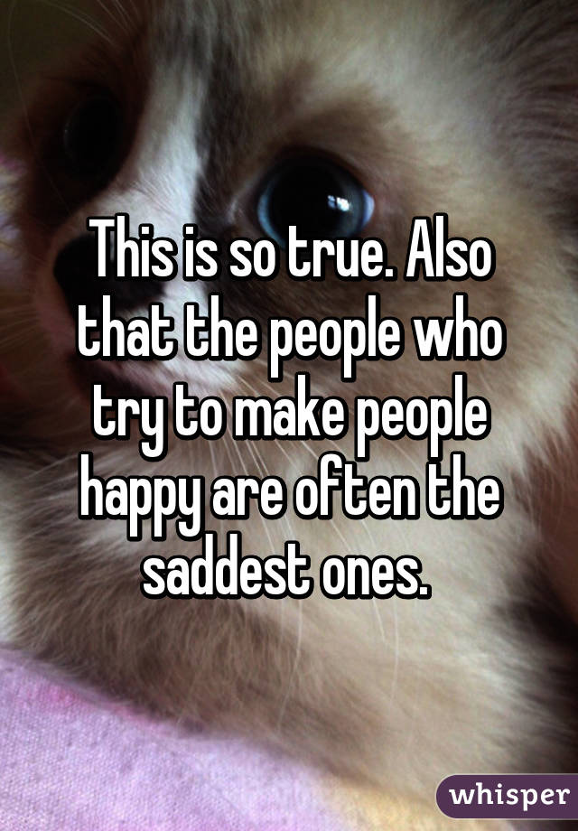 This is so true. Also that the people who try to make people happy are often the saddest ones. 