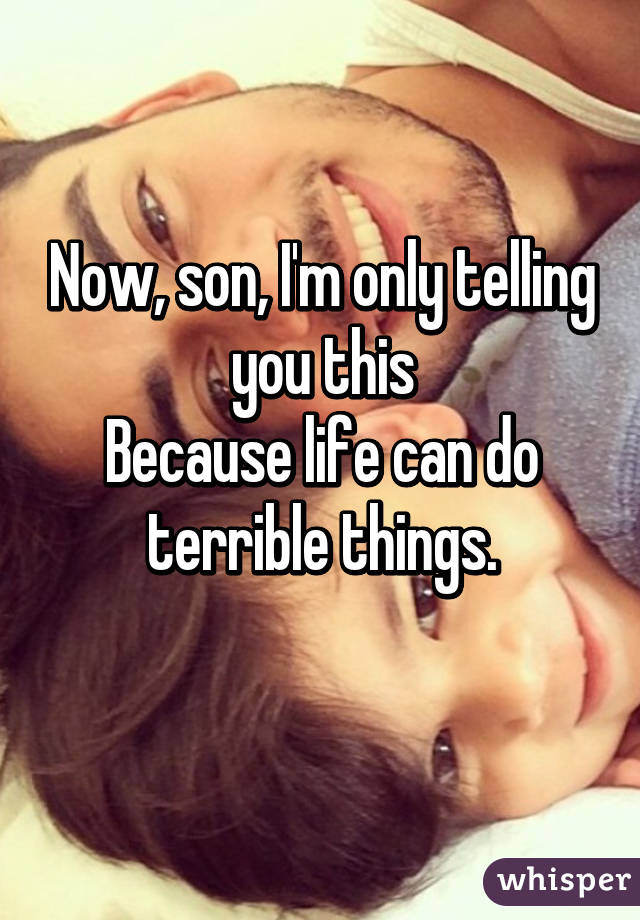 Now, son, I'm only telling you this
Because life can do terrible things.
