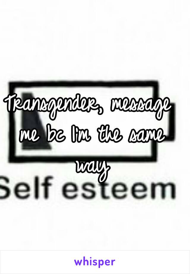 Transgender, message me bc I'm the same way
