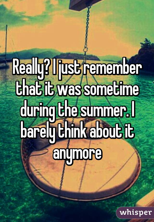 Really? I just remember that it was sometime during the summer. I barely think about it anymore