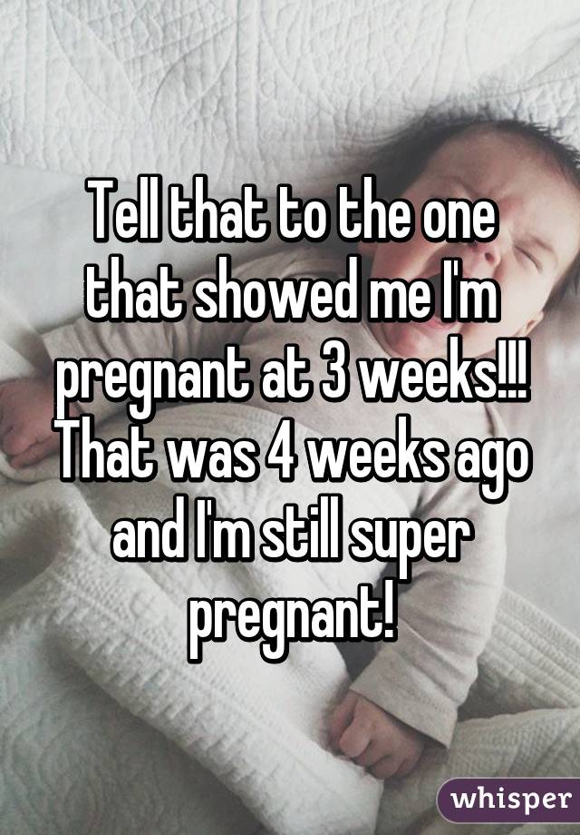Tell that to the one that showed me I'm pregnant at 3 weeks!!! That was 4 weeks ago and I'm still super pregnant!