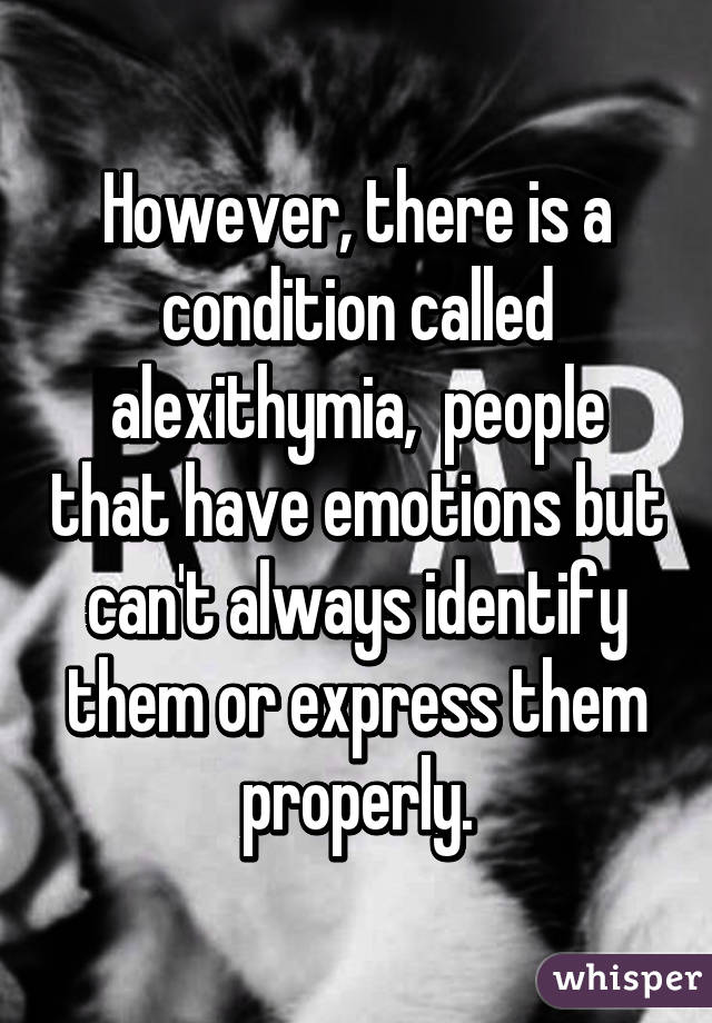 However, there is a condition called alexithymia,  people that have emotions but can't always identify them or express them properly.