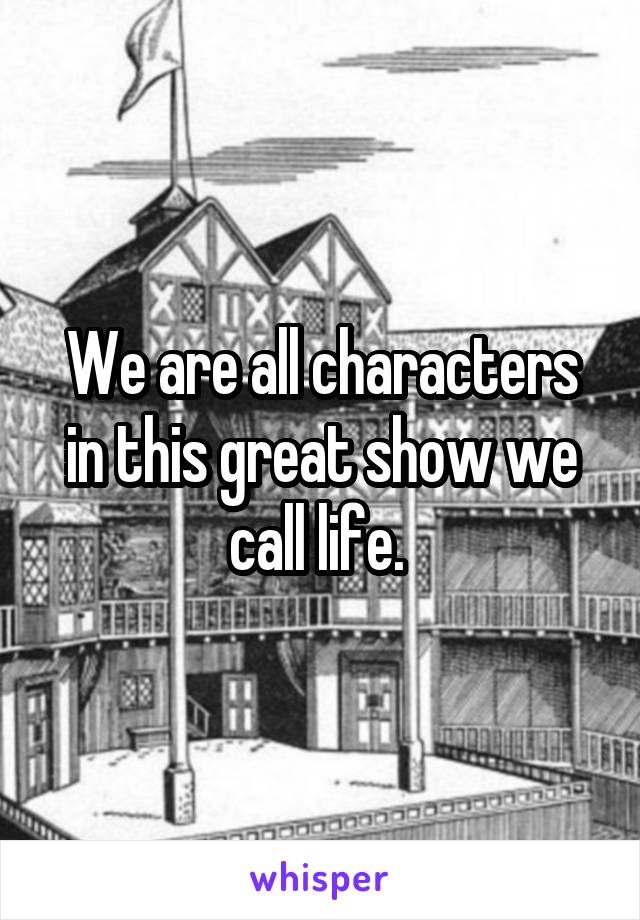We are all characters in this great show we call life. 