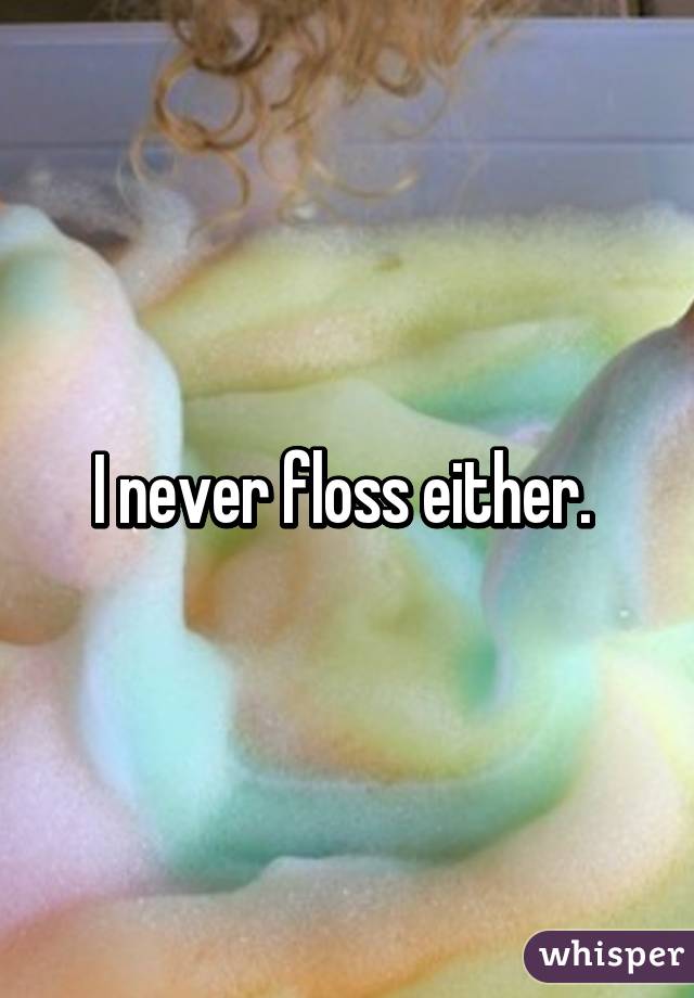 I never floss either. 