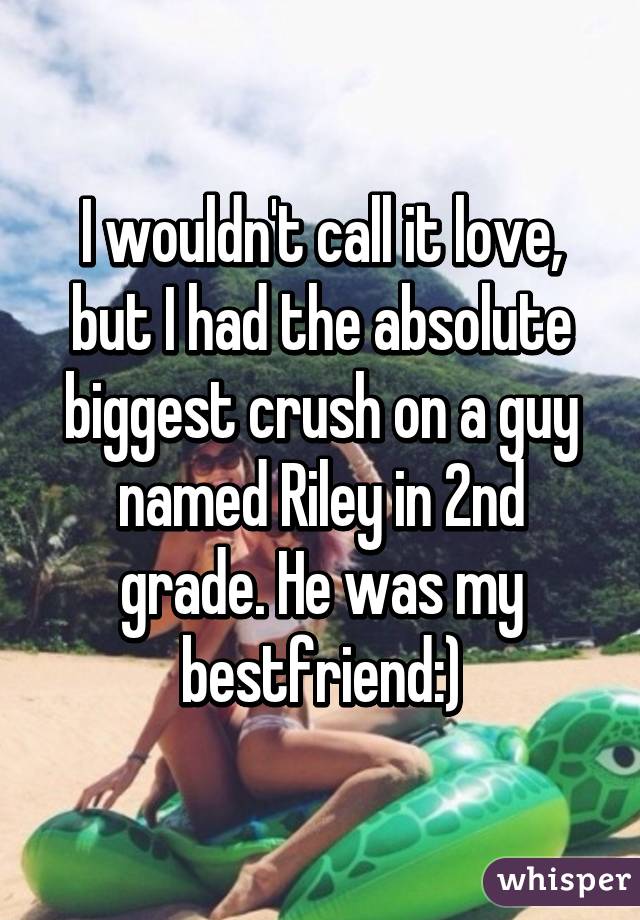 I wouldn't call it love, but I had the absolute biggest crush on a guy named Riley in 2nd grade. He was my bestfriend:)