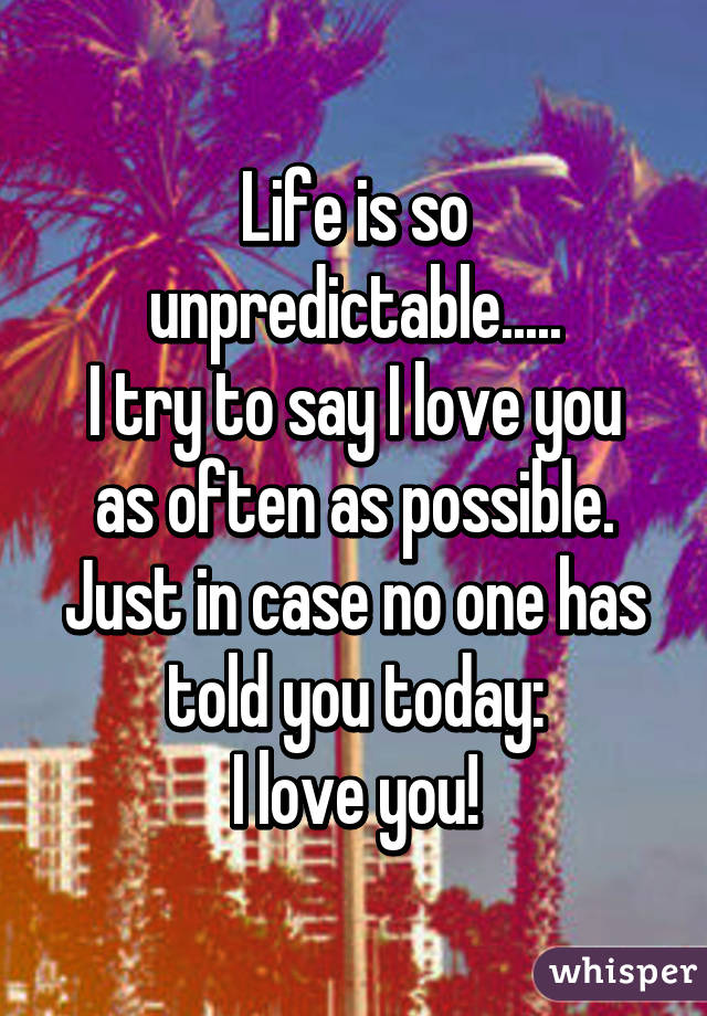 Life is so unpredictable.....
I try to say I love you as often as possible.
Just in case no one has told you today:
I love you!