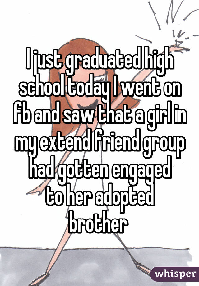 I just graduated high school today I went on fb and saw that a girl in my extend friend group had gotten engaged
to her adopted brother 