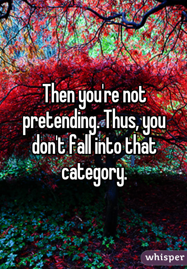 Then you're not pretending. Thus, you don't fall into that category.