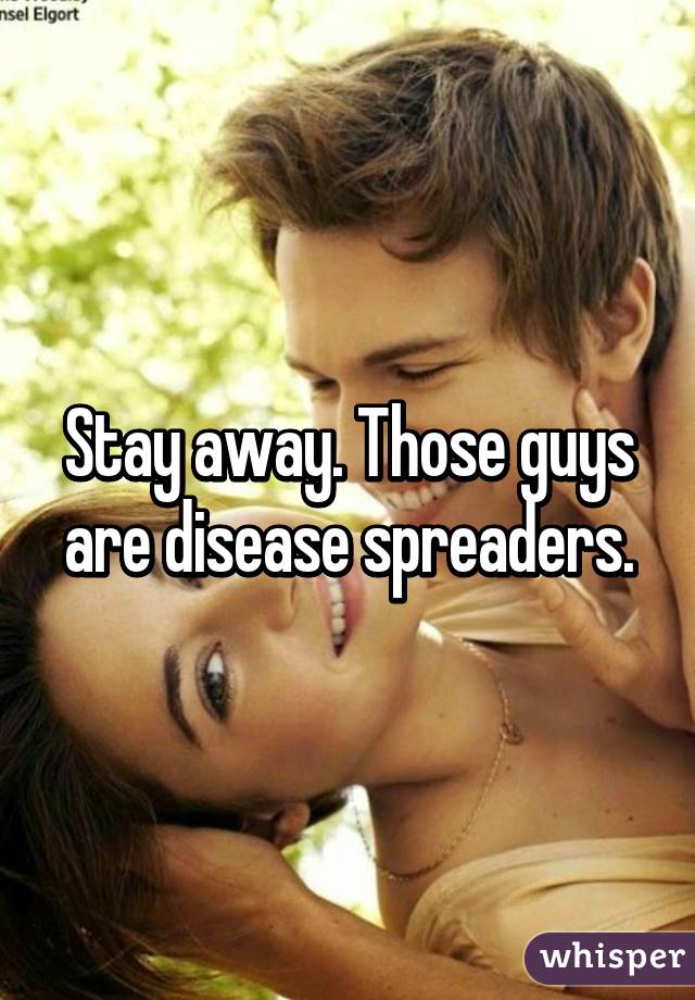 Stay away. Those guys are disease spreaders.