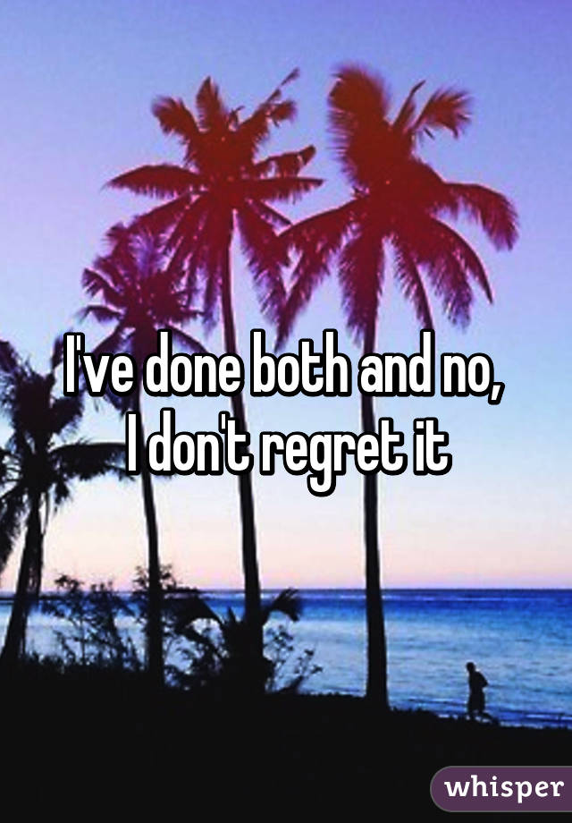 I've done both and no, 
I don't regret it