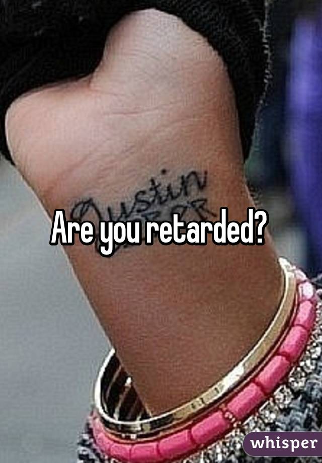 Are you retarded? 