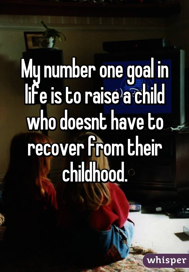 My number one goal in life is to raise a child who doesnt have to recover from their childhood.
