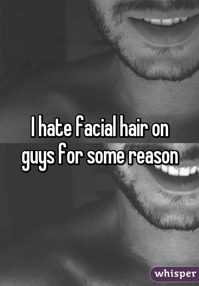I hate facial hair on guys for some reason