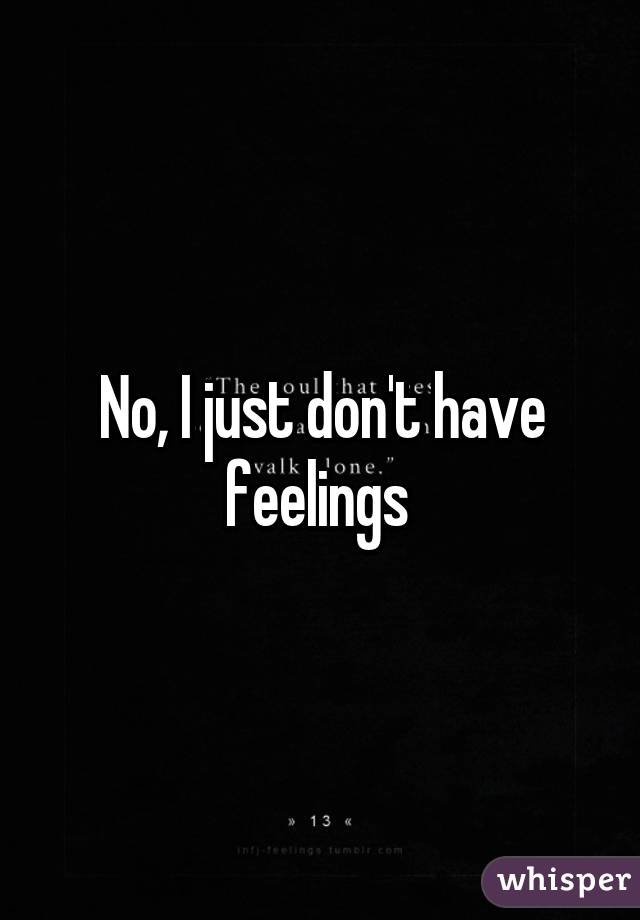 No, I just don't have feelings 